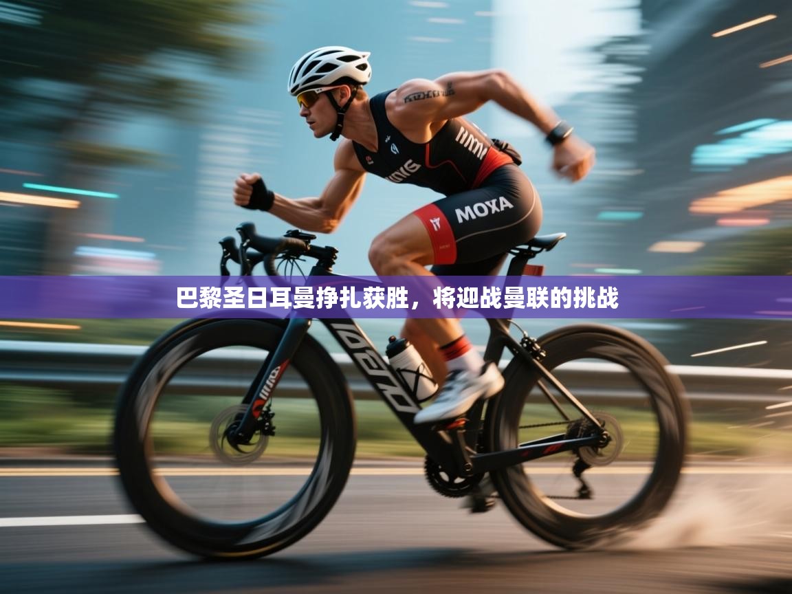 巴黎圣日耳曼挣扎获胜，将迎战曼联的挑战