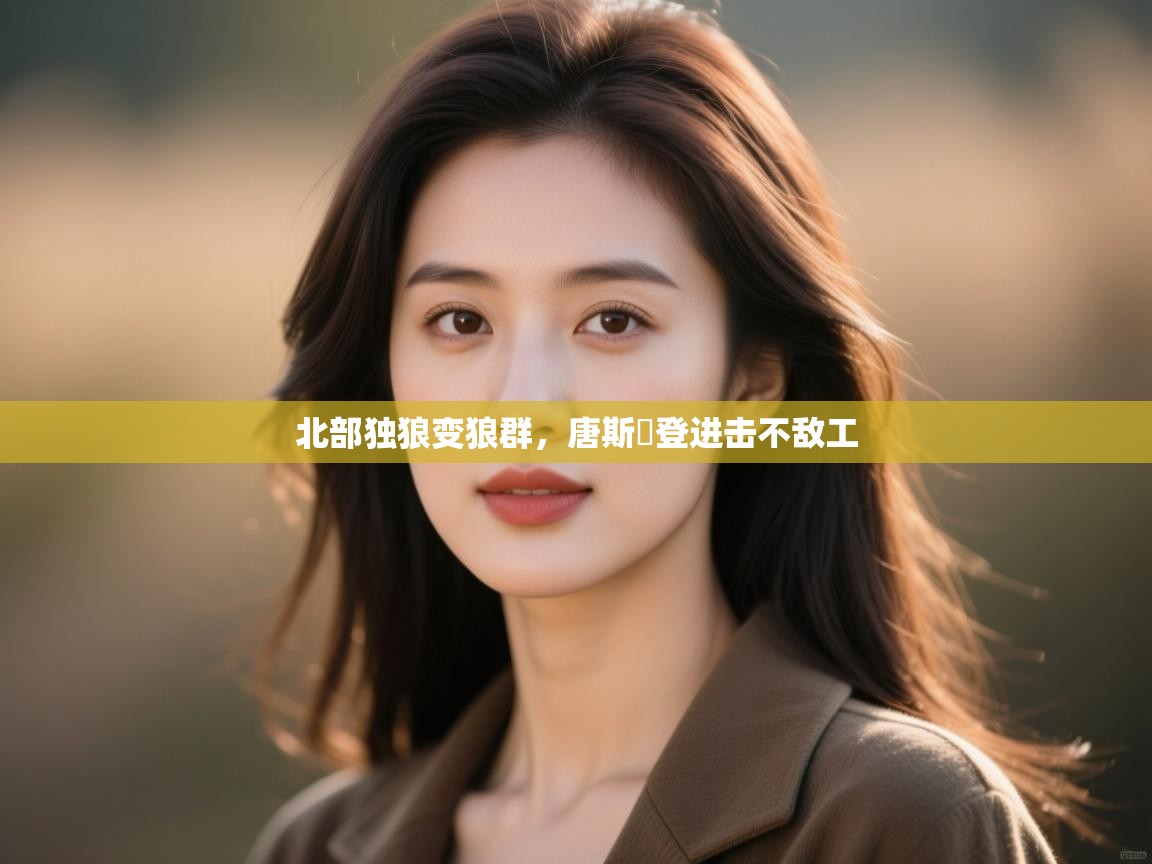 北部独狼变狼群，唐斯驪登进击不敌工