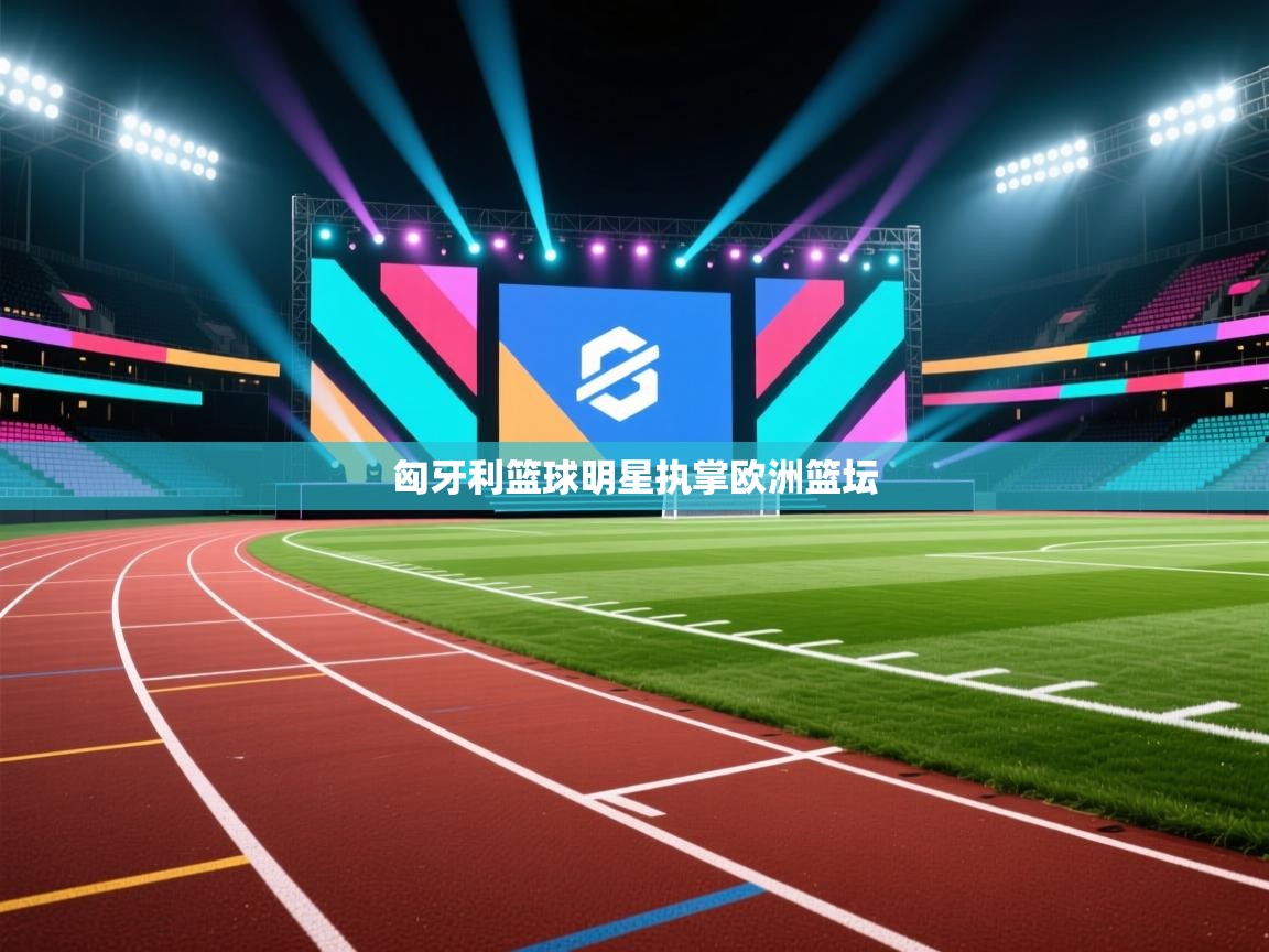 匈牙利篮球明星执掌欧洲篮坛