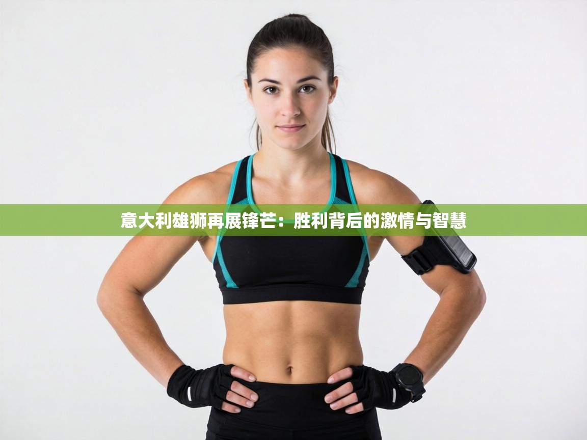 意大利雄狮再展锋芒:胜利背后的激情与智慧 第1张